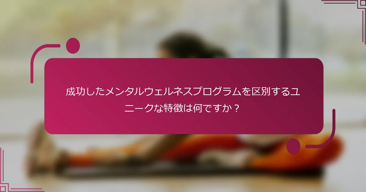 成功したメンタルウェルネスプログラムを区別するユニークな特徴は何ですか？