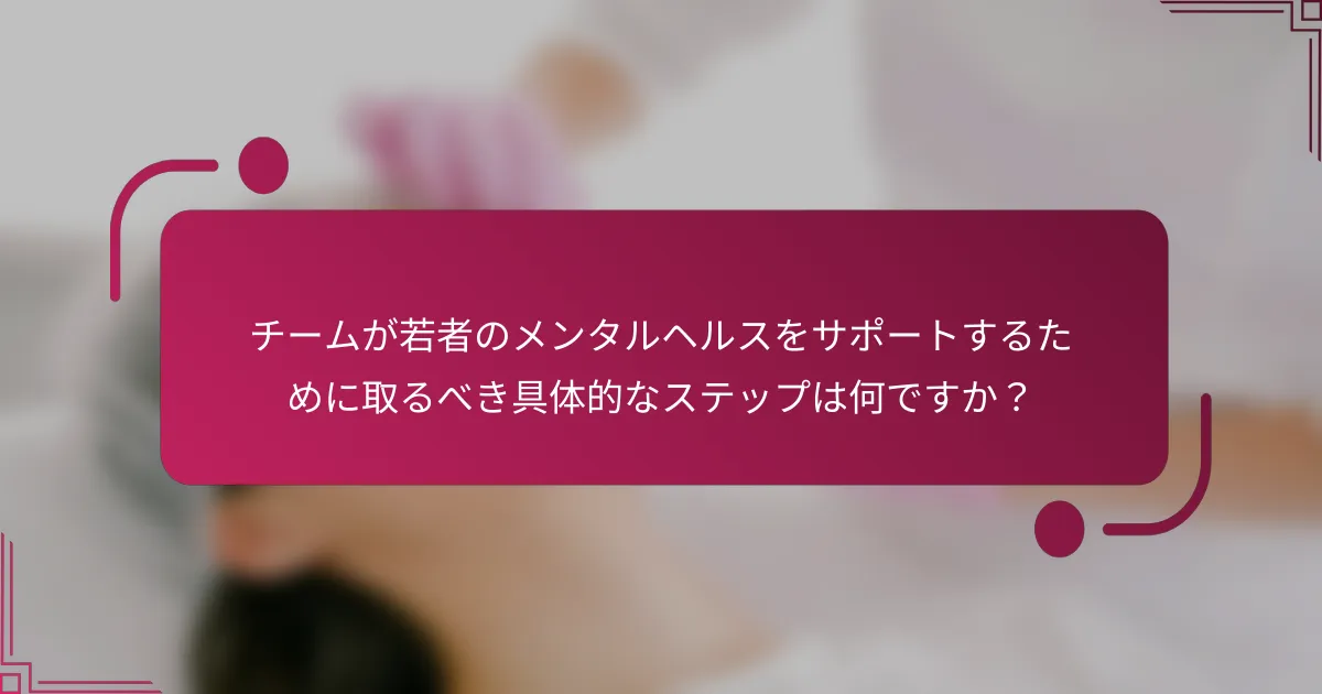 チームが若者のメンタルヘルスをサポートするために取るべき具体的なステップは何ですか？