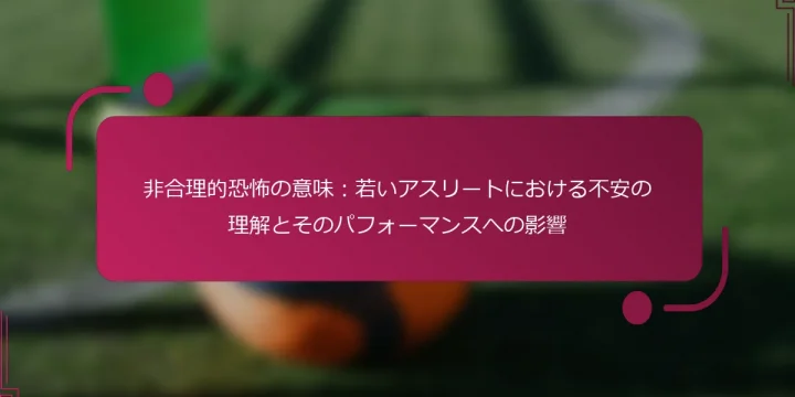 非合理的恐怖の意味：若いアスリートにおける不安の理解とそのパフォーマンスへの影響