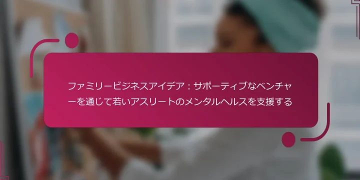 ファミリービジネスアイデア：サポーティブなベンチャーを通じて若いアスリートのメンタルヘルスを支援する