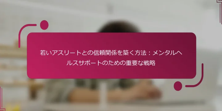 若いアスリートとの信頼関係を築く方法：メンタルヘルスサポートのための重要な戦略