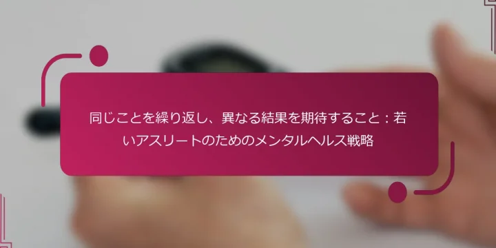同じことを繰り返し、異なる結果を期待すること：若いアスリートのためのメンタルヘルス戦略