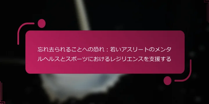 忘れ去られることへの恐れ：若いアスリートのメンタルヘルスとスポーツにおけるレジリエンスを支援する