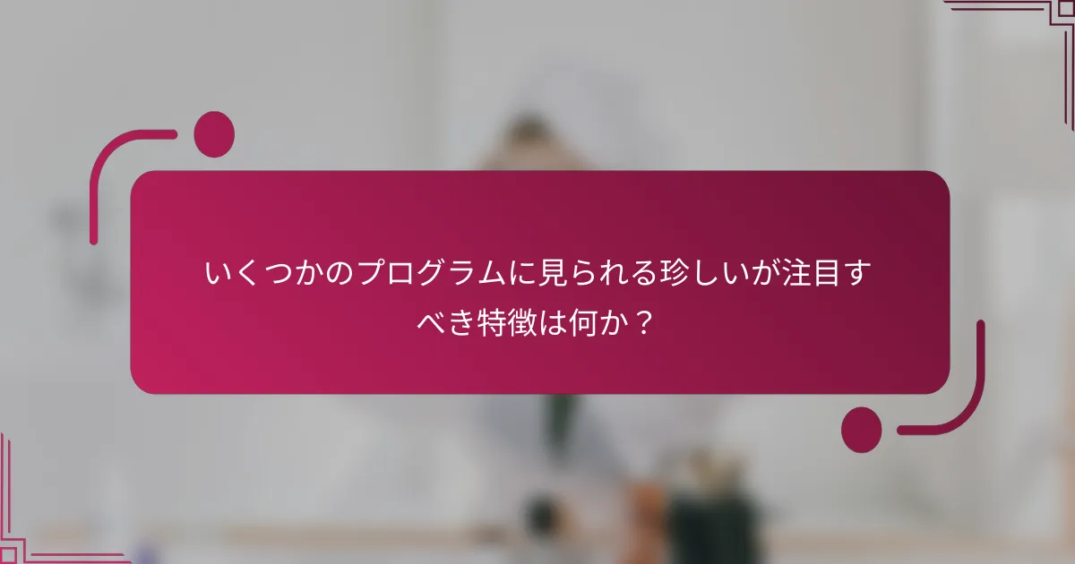 いくつかのプログラムに見られる珍しいが注目すべき特徴は何か？