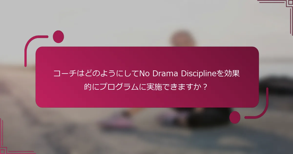 コーチはどのようにしてNo Drama Disciplineを効果的にプログラムに実施できますか？