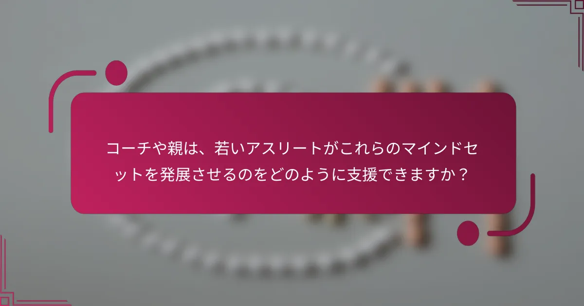 コーチや親は、若いアスリートがこれらのマインドセットを発展させるのをどのように支援できますか？