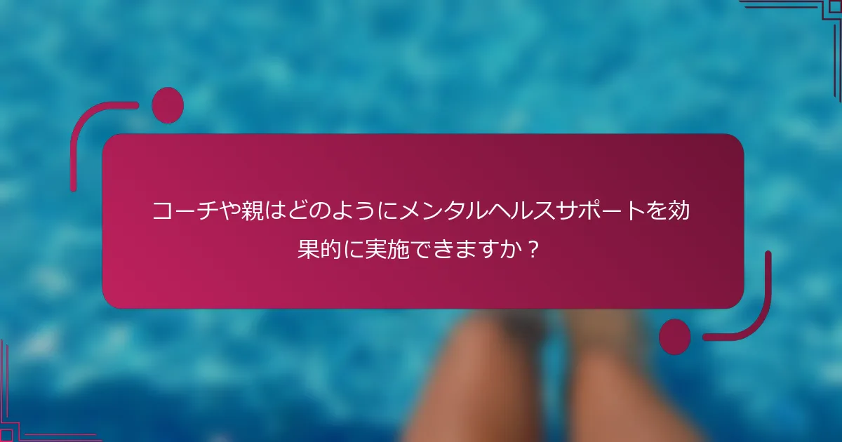 コーチや親はどのようにメンタルヘルスサポートを効果的に実施できますか？