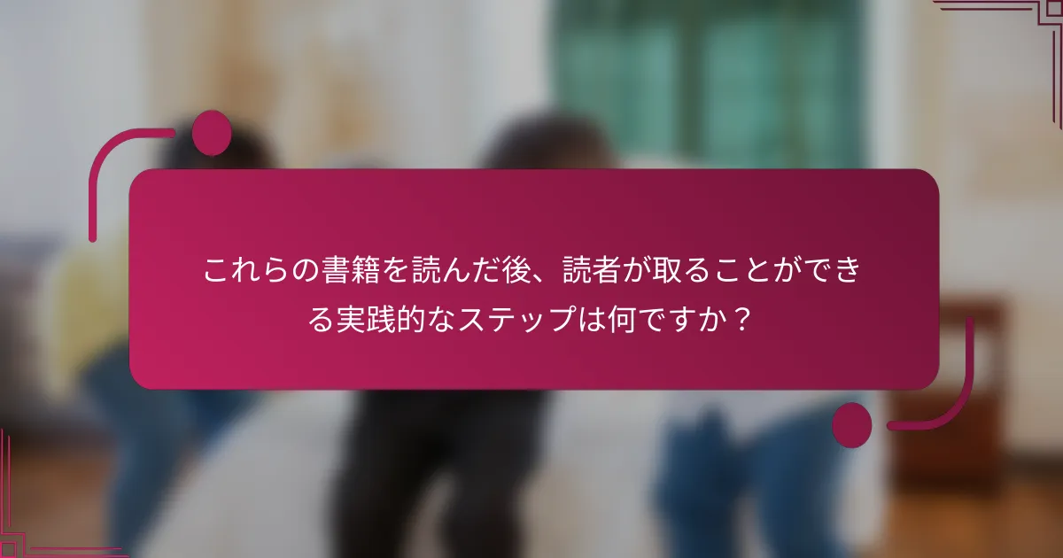 これらの書籍を読んだ後、読者が取ることができる実践的なステップは何ですか？