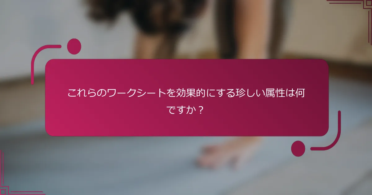 これらのワークシートを効果的にする珍しい属性は何ですか？