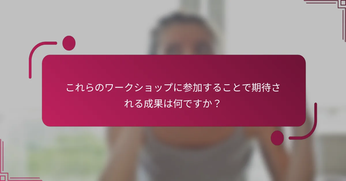 これらのワークショップに参加することで期待される成果は何ですか?