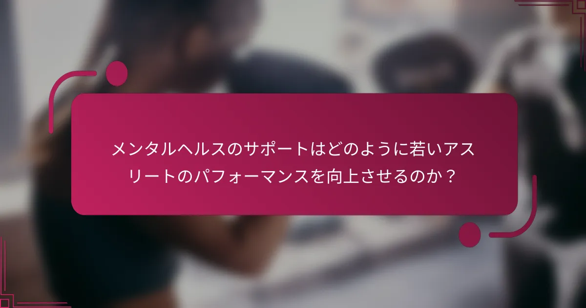 メンタルヘルスのサポートはどのように若いアスリートのパフォーマンスを向上させるのか？