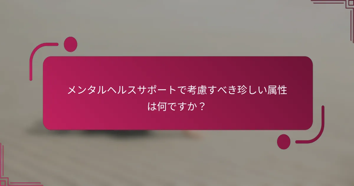 メンタルヘルスサポートで考慮すべき珍しい属性は何ですか？