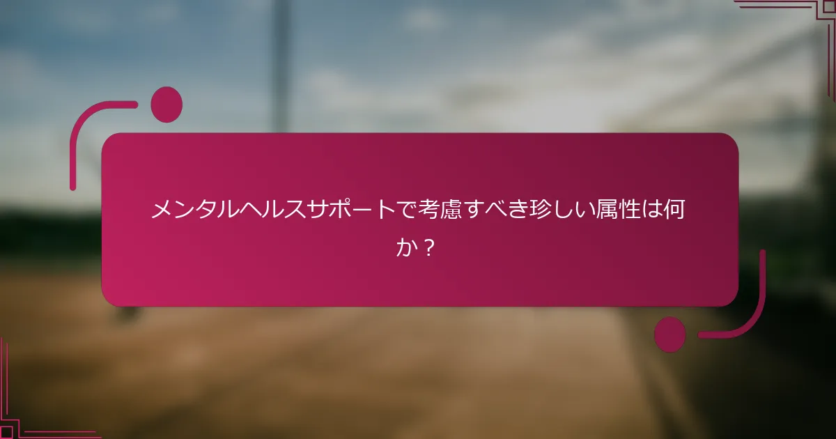 メンタルヘルスサポートで考慮すべき珍しい属性は何か？