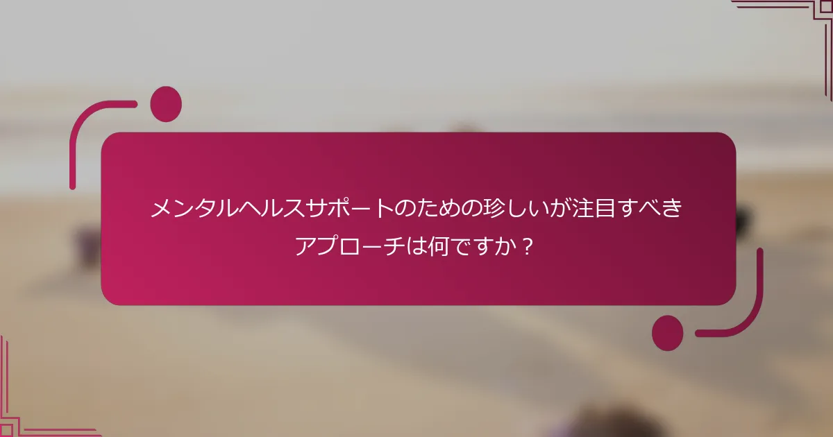 メンタルヘルスサポートのための珍しいが注目すべきアプローチは何ですか？