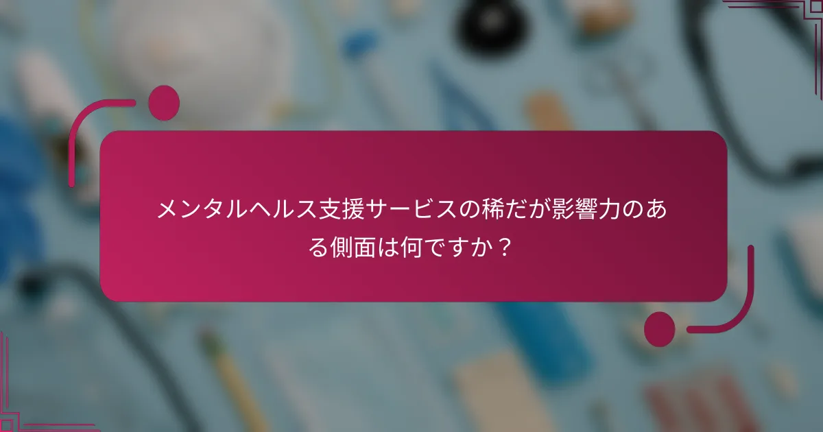 メンタルヘルス支援サービスの稀だが影響力のある側面は何ですか？