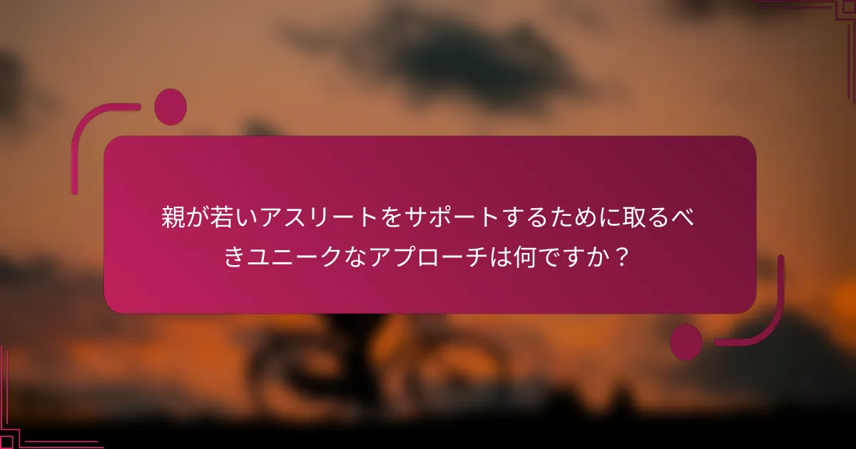 親が若いアスリートをサポートするために取るべきユニークなアプローチは何ですか？