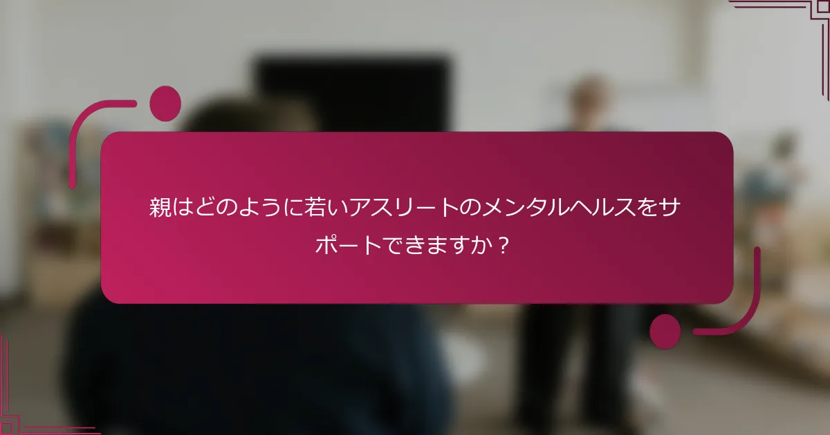 親はどのように若いアスリートのメンタルヘルスをサポートできますか？