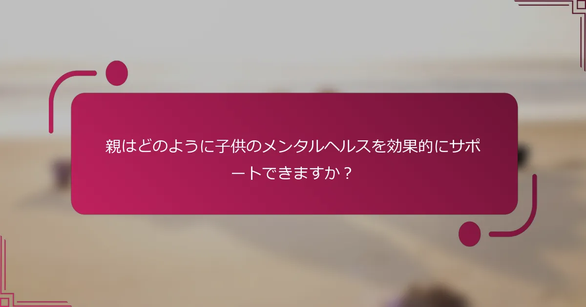 親はどのように子供のメンタルヘルスを効果的にサポートできますか？