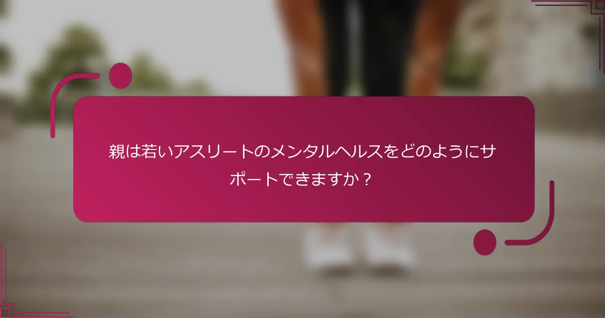 親は若いアスリートのメンタルヘルスをどのようにサポートできますか？