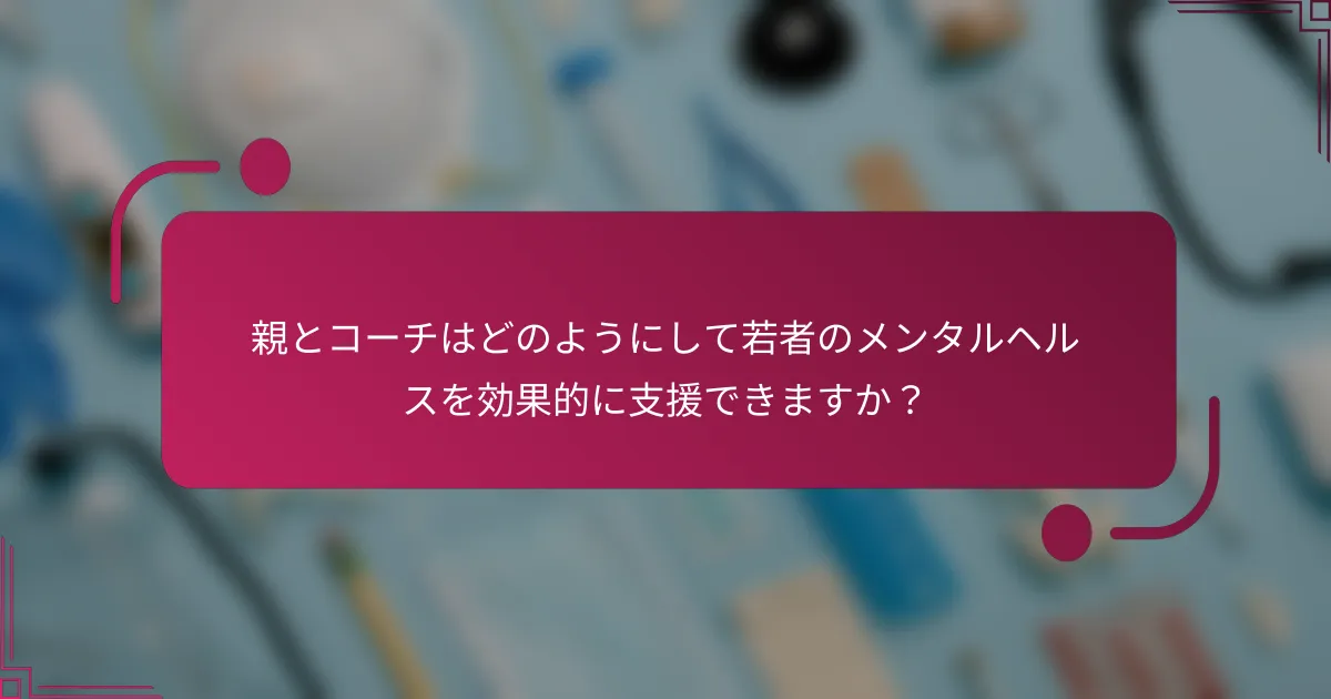親とコーチはどのようにして若者のメンタルヘルスを効果的に支援できますか？