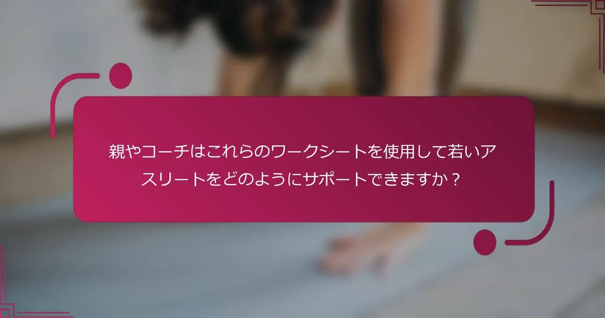 親やコーチはこれらのワークシートを使用して若いアスリートをどのようにサポートできますか？