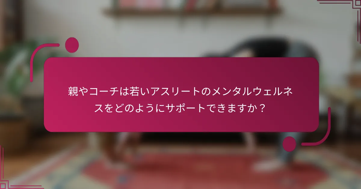 親やコーチは若いアスリートのメンタルウェルネスをどのようにサポートできますか？