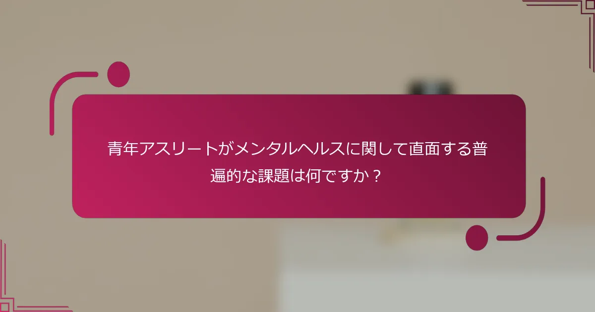 青年アスリートがメンタルヘルスに関して直面する普遍的な課題は何ですか？