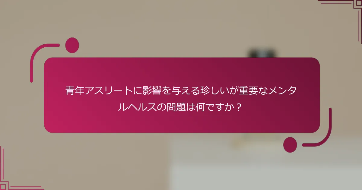 青年アスリートに影響を与える珍しいが重要なメンタルヘルスの問題は何ですか？
