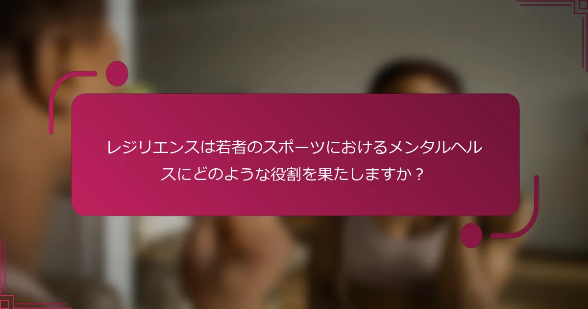 レジリエンスは若者のスポーツにおけるメンタルヘルスにどのような役割を果たしますか？
