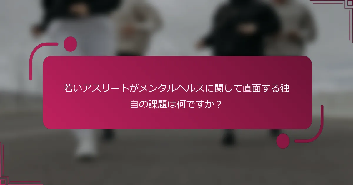 若いアスリートがメンタルヘルスに関して直面する独自の課題は何ですか？