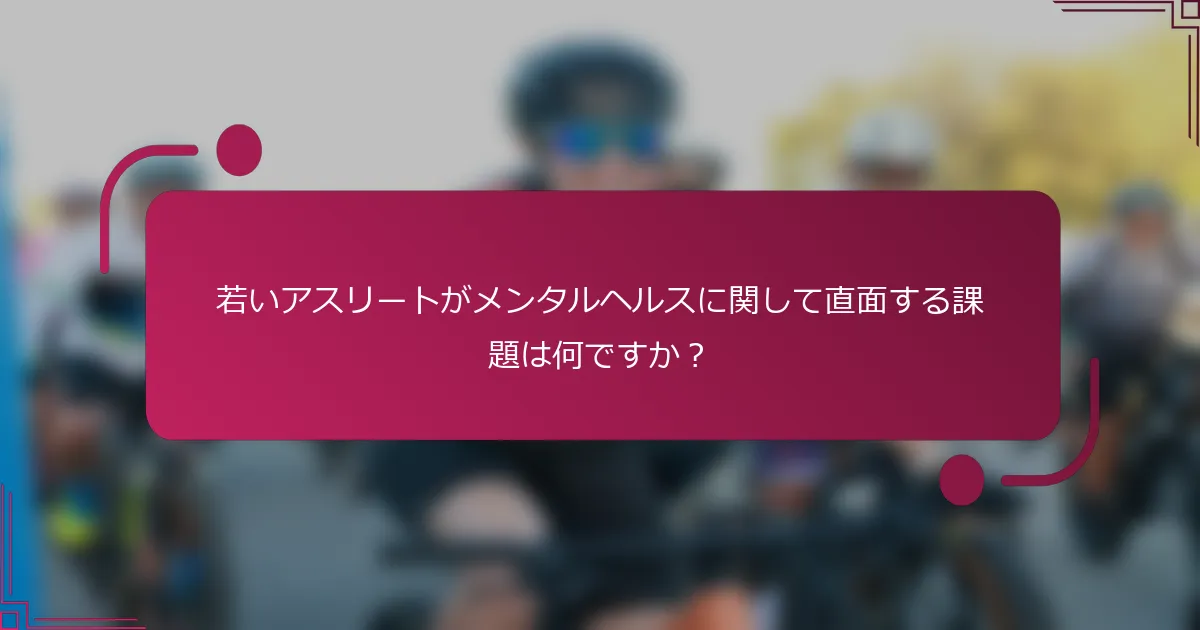 若いアスリートがメンタルヘルスに関して直面する課題は何ですか？