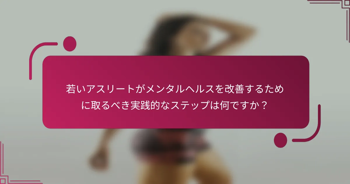 若いアスリートがメンタルヘルスを改善するために取るべき実践的なステップは何ですか？