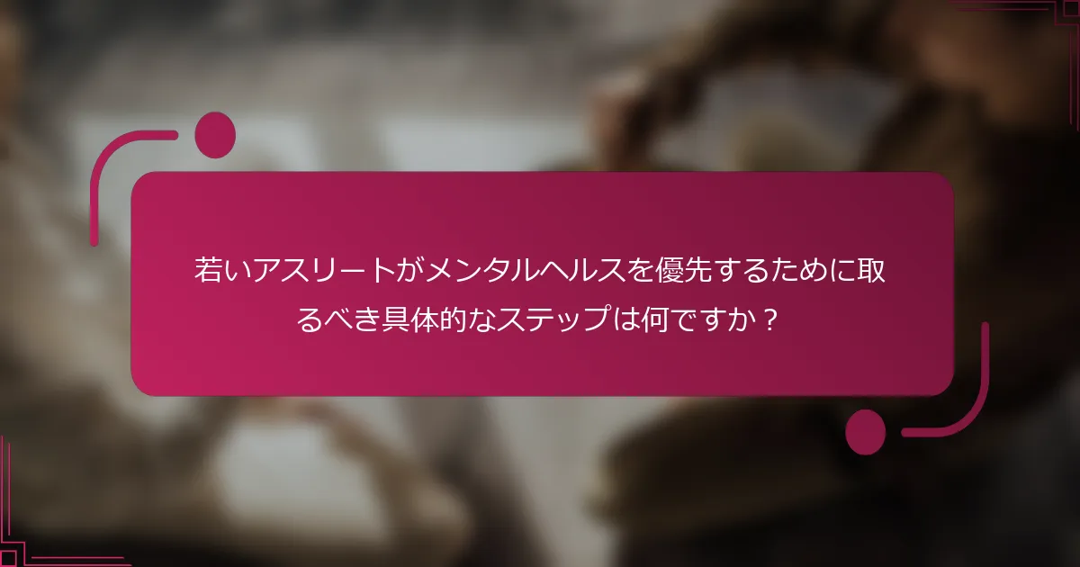若いアスリートがメンタルヘルスを優先するために取るべき具体的なステップは何ですか？