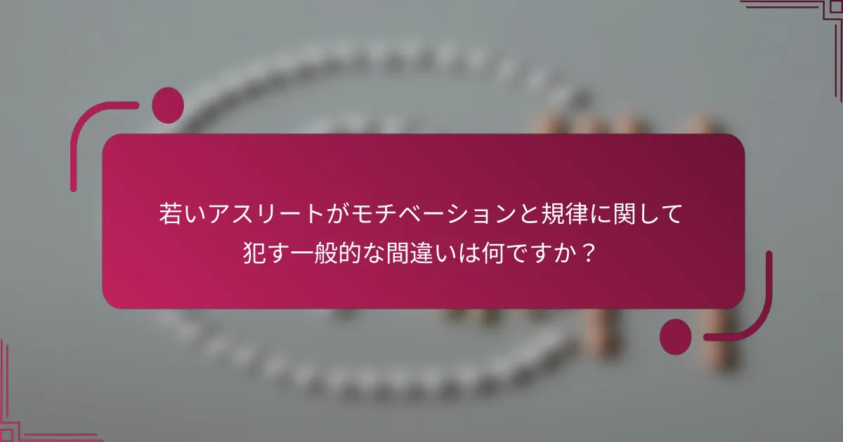 若いアスリートがモチベーションと規律に関して犯す一般的な間違いは何ですか？
