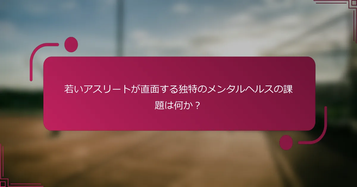 若いアスリートが直面する独特のメンタルヘルスの課題は何か？