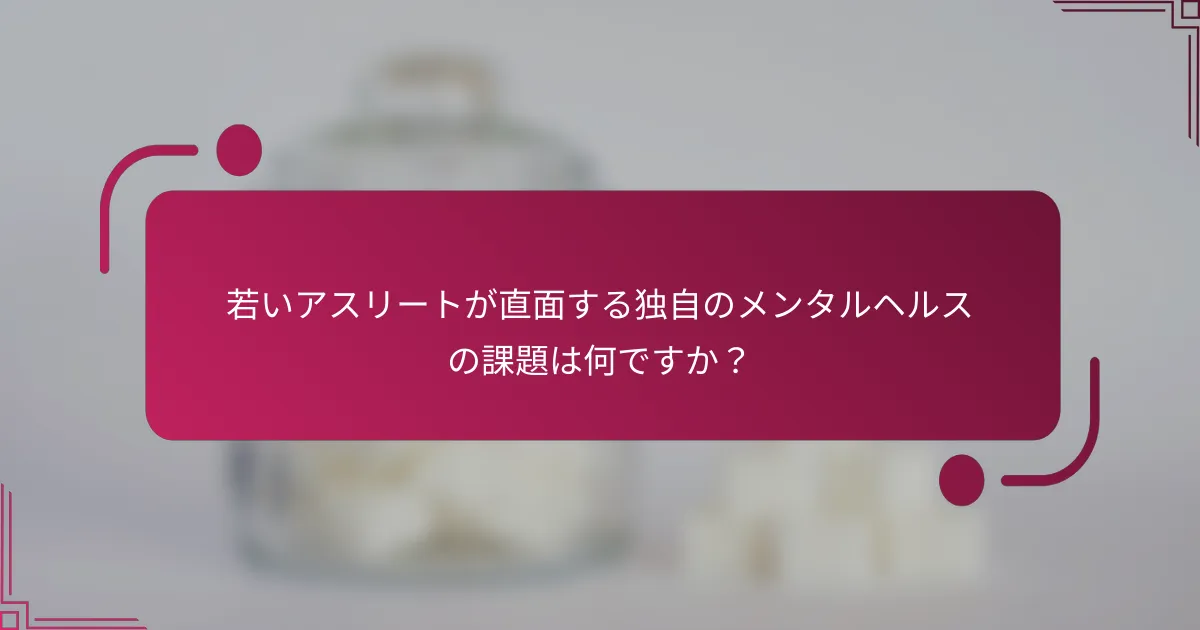 若いアスリートが直面する独自のメンタルヘルスの課題は何ですか？