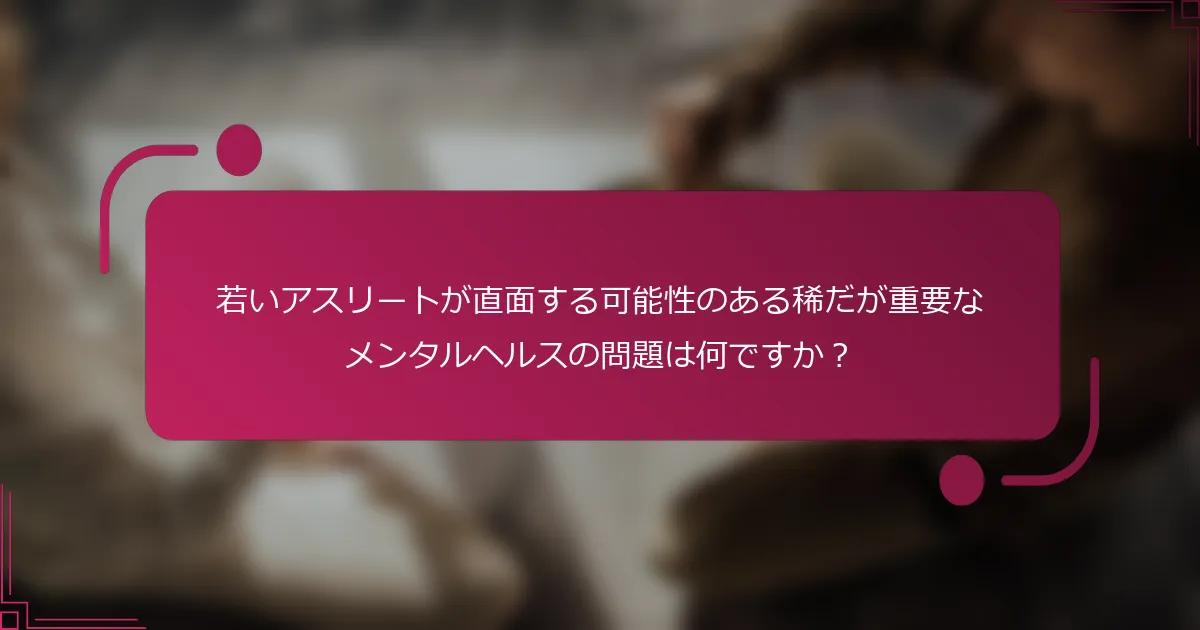 若いアスリートが直面する可能性のある稀だが重要なメンタルヘルスの問題は何ですか？