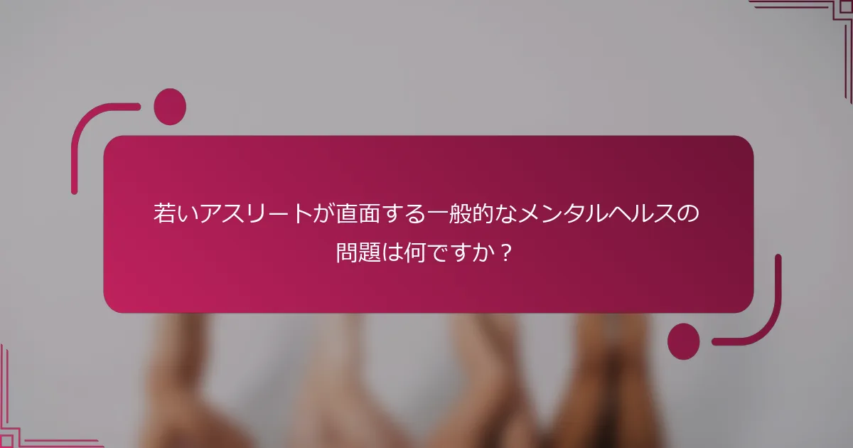若いアスリートが直面する一般的なメンタルヘルスの問題は何ですか？