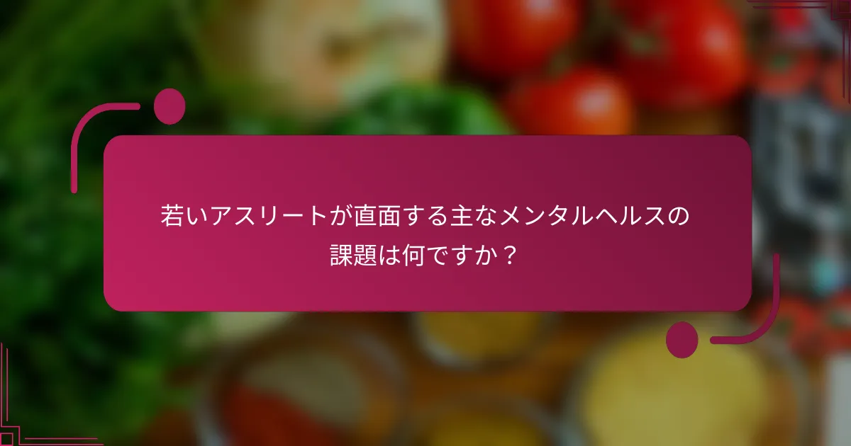 若いアスリートが直面する主なメンタルヘルスの課題は何ですか？