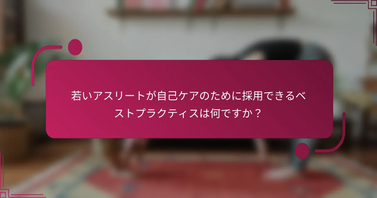若いアスリートが自己ケアのために採用できるベストプラクティスは何ですか？