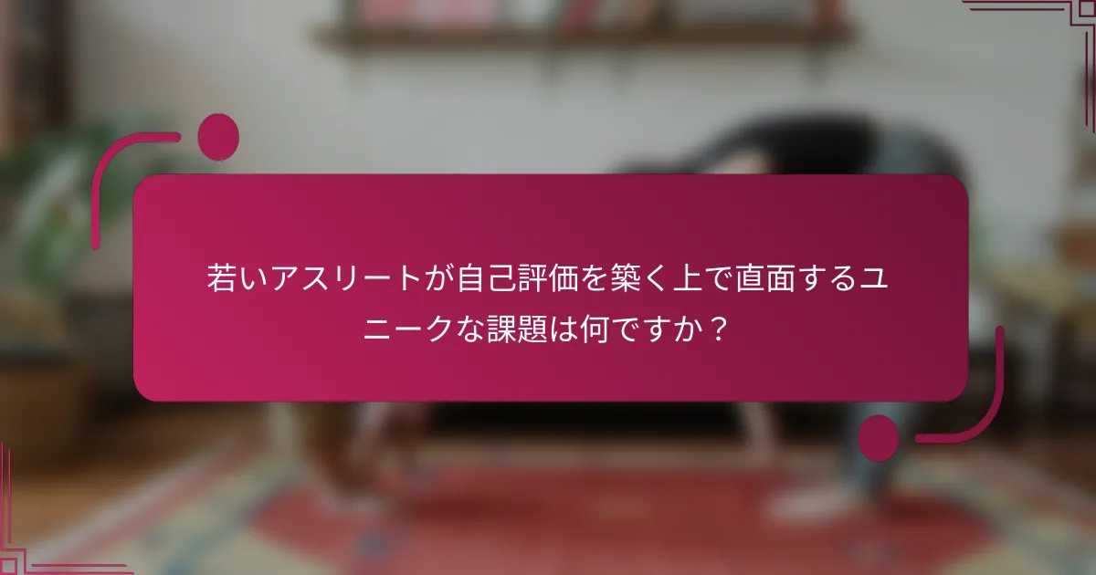 若いアスリートが自己評価を築く上で直面するユニークな課題は何ですか？