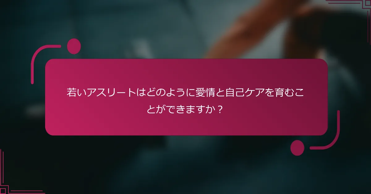 若いアスリートはどのように愛情と自己ケアを育むことができますか？