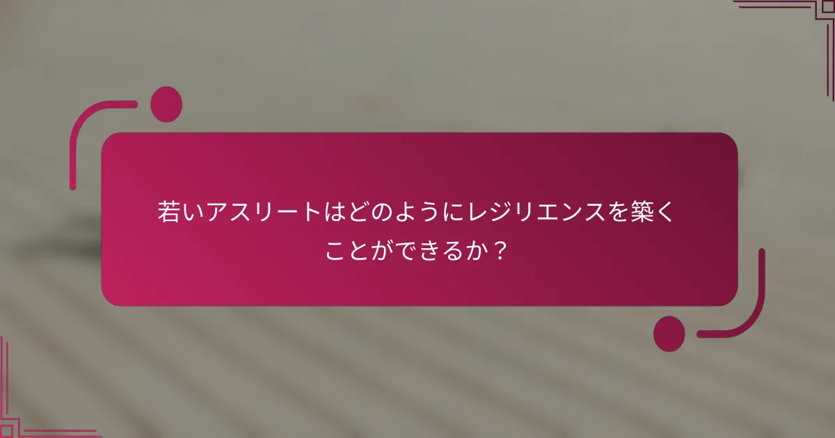 若いアスリートはどのようにレジリエンスを築くことができるか？