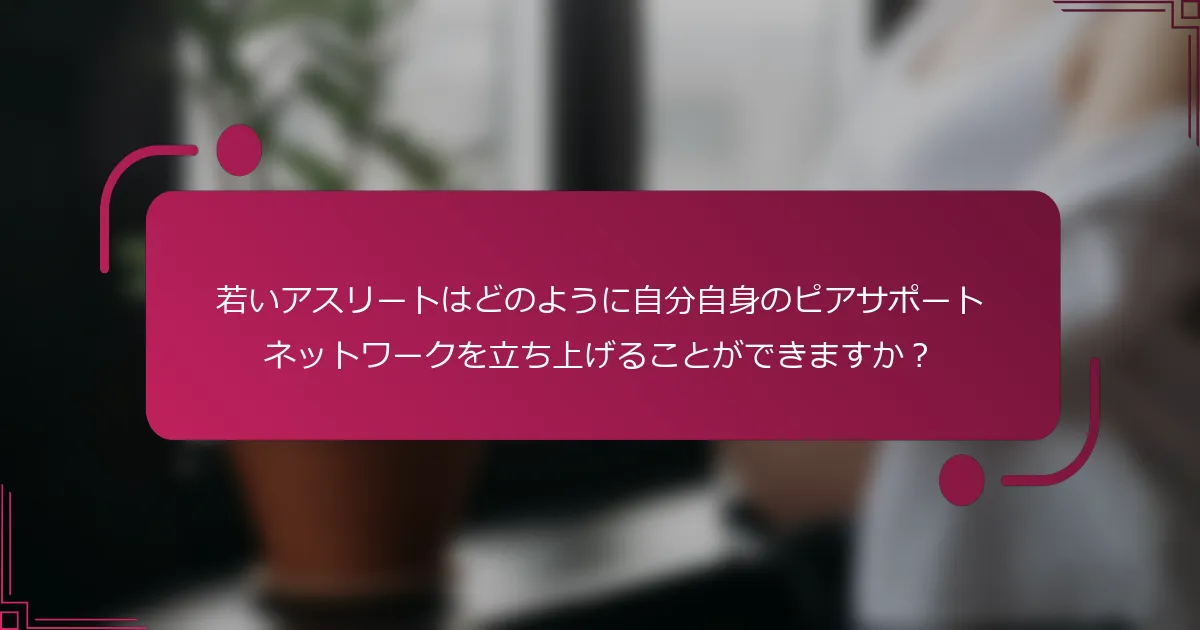 若いアスリートはどのように自分自身のピアサポートネットワークを立ち上げることができますか？