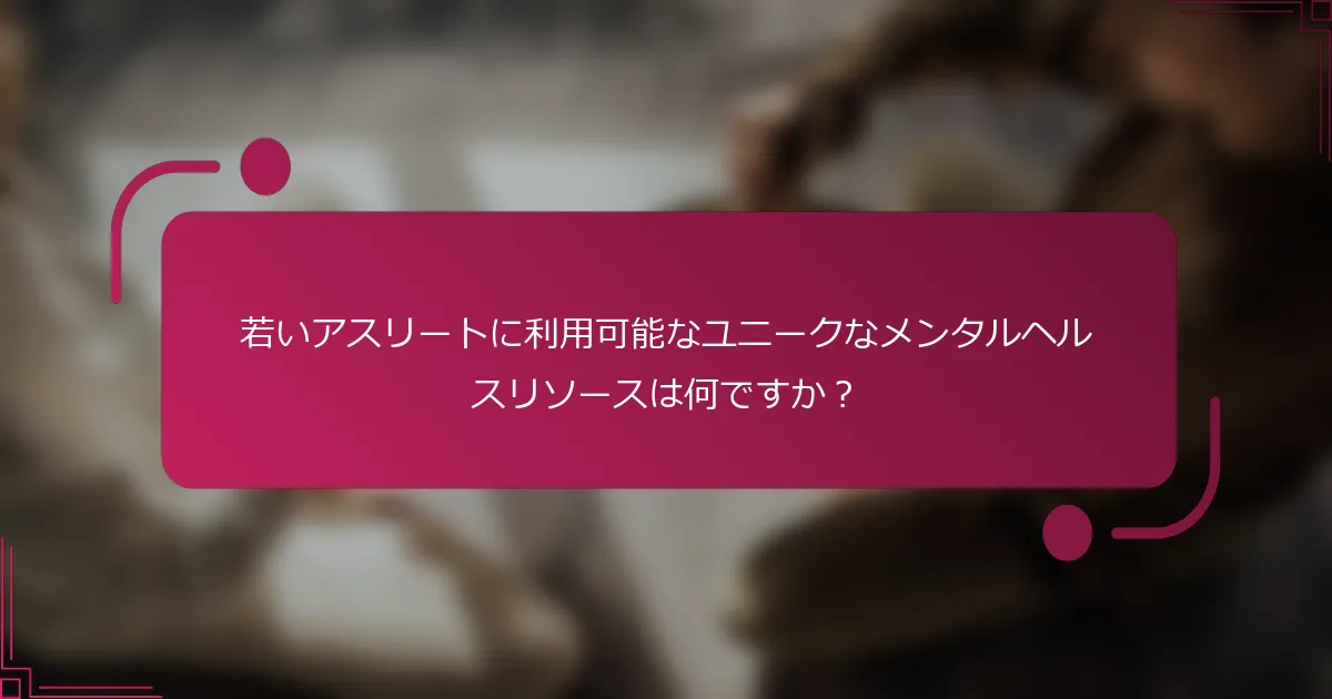 若いアスリートに利用可能なユニークなメンタルヘルスリソースは何ですか？