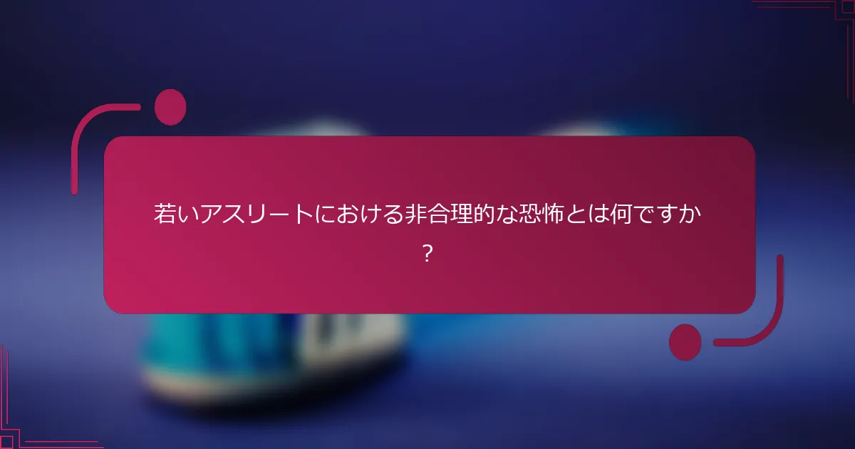 若いアスリートにおける非合理的な恐怖とは何ですか？