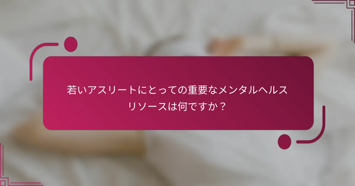 若いアスリートにとっての重要なメンタルヘルスリソースは何ですか？
