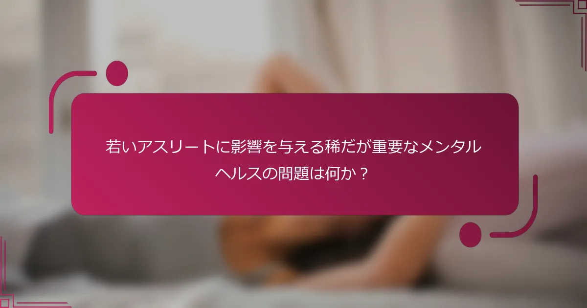 若いアスリートに影響を与える稀だが重要なメンタルヘルスの問題は何か？
