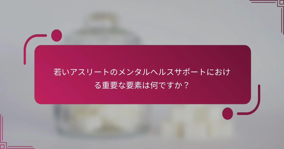 若いアスリートのメンタルヘルスサポートにおける重要な要素は何ですか？