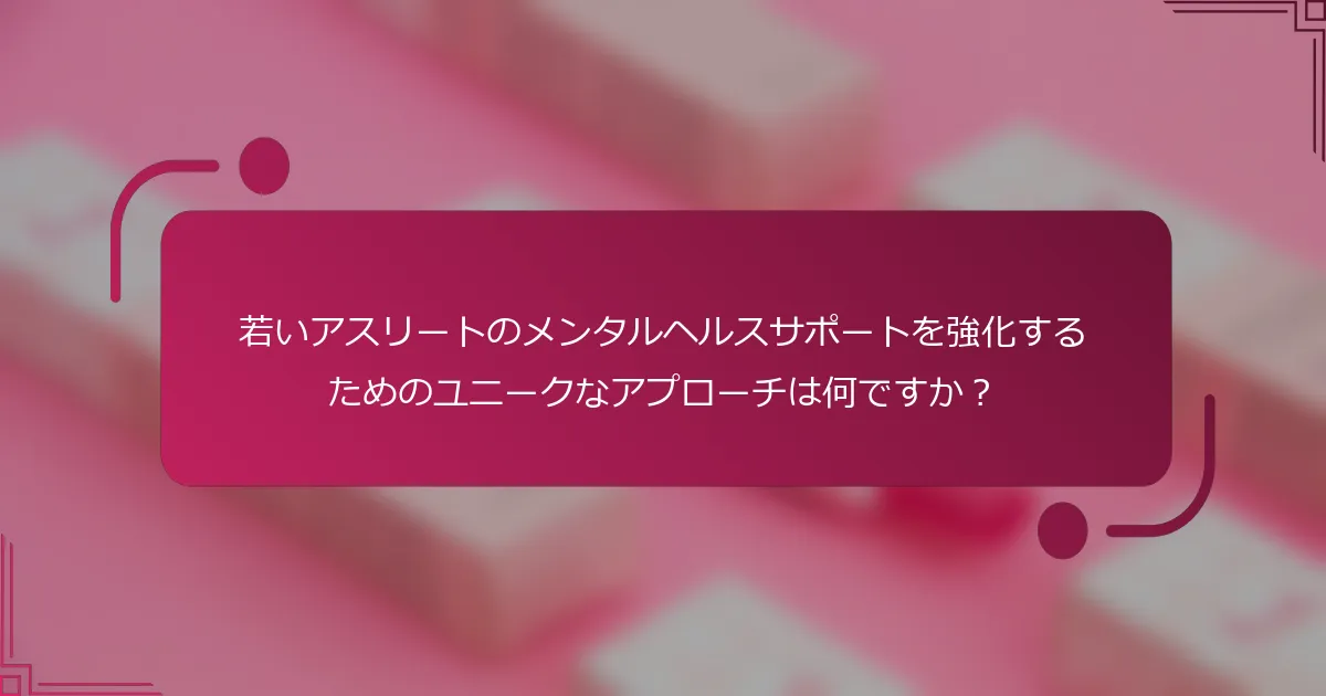 若いアスリートのメンタルヘルスサポートを強化するためのユニークなアプローチは何ですか？